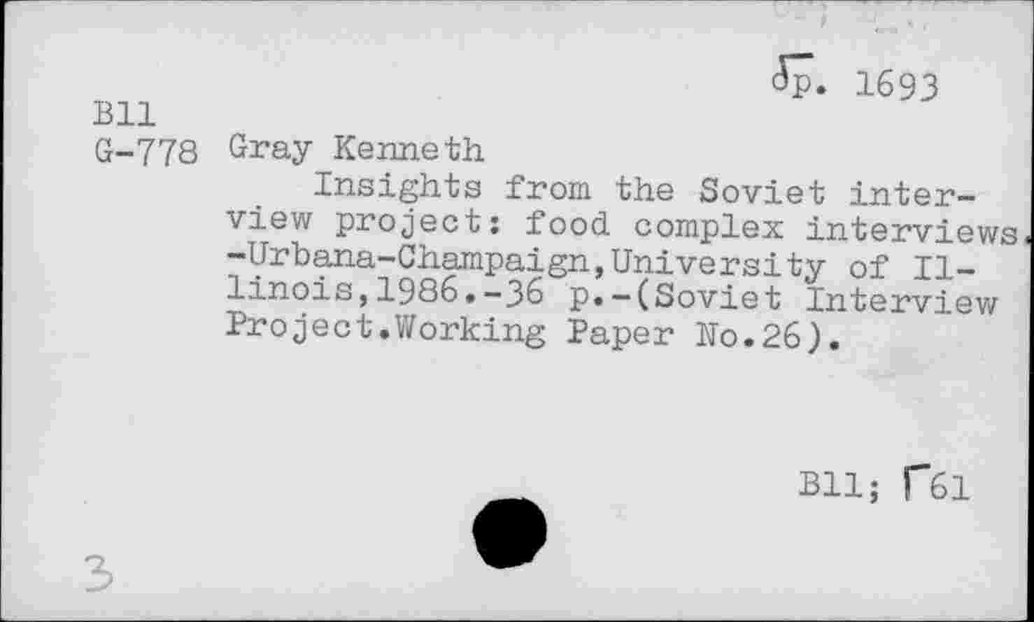 ﻿<Sp. 1693
Bll
G-778 Gray Kenneth
Insights from the Soviet interview project; food complex interviews -Urbana-Champaign,University of II-linois,1986♦-36 p«—(Soviet Interview Project.Working Paper No.26).
Bll; C61
3